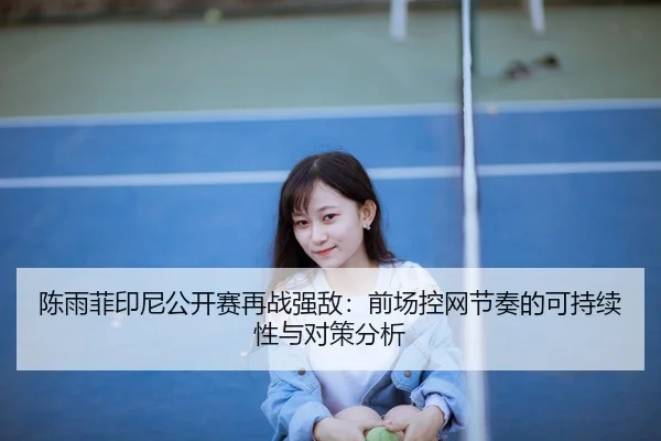 陈雨菲印尼公开赛再战强敌：前场控网节奏的可持续性与对策分析 - jiuyou game