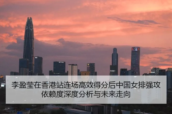 李盈莹在香港站连场高效得分后中国女排强攻依赖度深度分析与未来走向