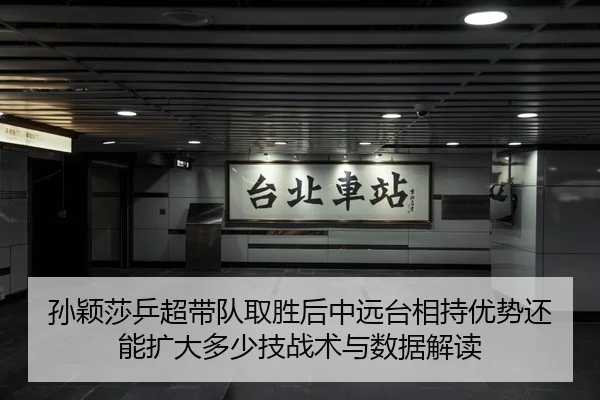 孙颖莎乒超带队取胜后中远台相持优势还能扩大多少技战术与数据解读