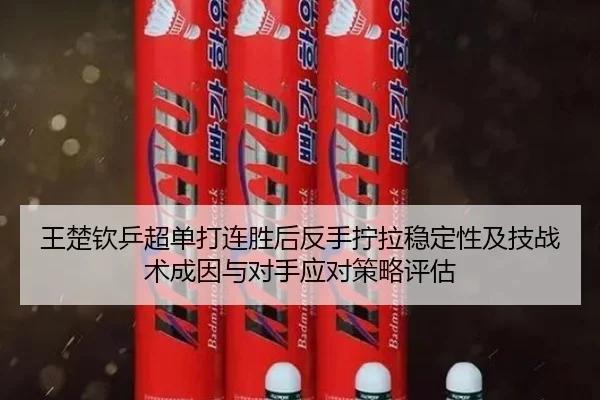 王楚钦乒超单打连胜后反手拧拉稳定性及技战术成因与对手应对策略评估