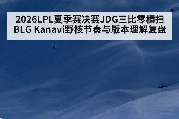 2026LPL夏季赛决赛JDG三比零横扫BLG Kanavi野核节奏与版本理解复盘