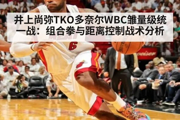 井上尚弥TKO多奈尔WBC雏量级统一战:组合拳与距离控制战术分析